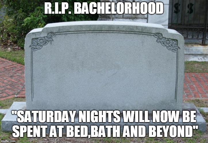 Gravestone | R.I.P. BACHELORHOOD; "SATURDAY NIGHTS WILL NOW BE SPENT AT BED,BATH AND BEYOND" | image tagged in gravestone | made w/ Imgflip meme maker