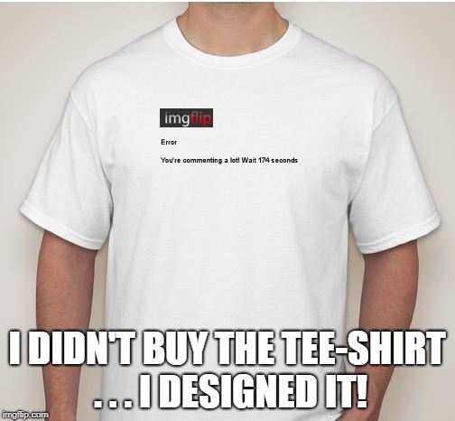 I DIDN'T BUY THE TEE-SHIRT . . . I DESIGNED IT! | made w/ Imgflip meme maker