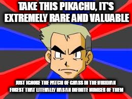 Professor Oak | TAKE THIS PIKACHU, IT'S EXTREMELY RARE AND VALUABLE; JUST IGNORE THE PATCH OF GRASS IN THE VIRIDIAN FOREST THAT LITERALLY HAS AN INFINITE NUMBER OF THEM | image tagged in memes,professor oak | made w/ Imgflip meme maker