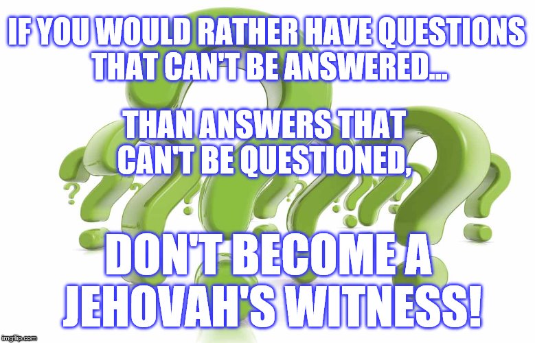 JWBS | IF YOU WOULD RATHER HAVE QUESTIONS THAT CAN'T BE ANSWERED... THAN ANSWERS THAT CAN'T BE QUESTIONED, DON'T BECOME A JEHOVAH'S WITNESS! | image tagged in jehovah's witness,jwbs,apostate proud,religion,hypocrisy,cult | made w/ Imgflip meme maker