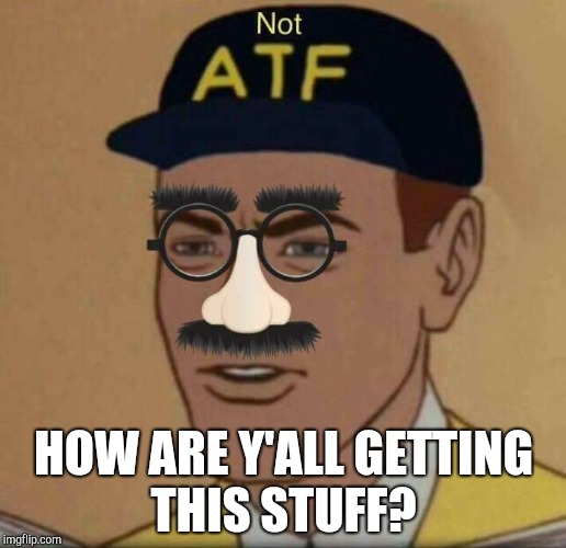ATF Please Continue | HOW ARE Y'ALL GETTING THIS STUFF? | image tagged in atf please continue | made w/ Imgflip meme maker