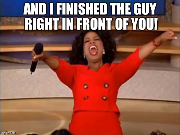 Oprah You Get A Meme | AND I FINISHED THE GUY RIGHT IN FRONT OF YOU! | image tagged in memes,oprah you get a | made w/ Imgflip meme maker