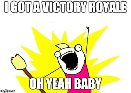 X All The Y Meme | I GOT A VICTORY ROYALE; OH YEAH BABY | image tagged in memes,x all the y | made w/ Imgflip meme maker