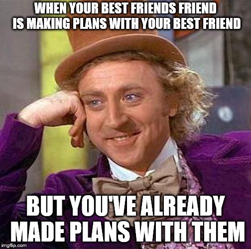 Creepy Condescending Wonka Meme | WHEN YOUR BEST FRIENDS FRIEND IS MAKING PLANS WITH YOUR BEST FRIEND; BUT YOU'VE ALREADY MADE PLANS WITH THEM | image tagged in memes,creepy condescending wonka | made w/ Imgflip meme maker