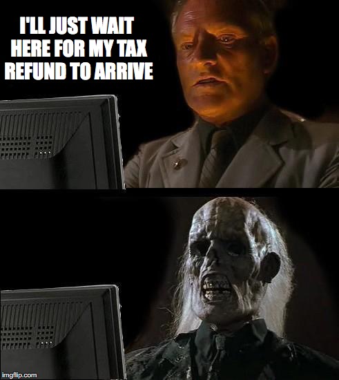 I'll Just Wait Here Meme | I'LL JUST WAIT HERE FOR MY TAX REFUND TO ARRIVE | image tagged in memes,ill just wait here | made w/ Imgflip meme maker