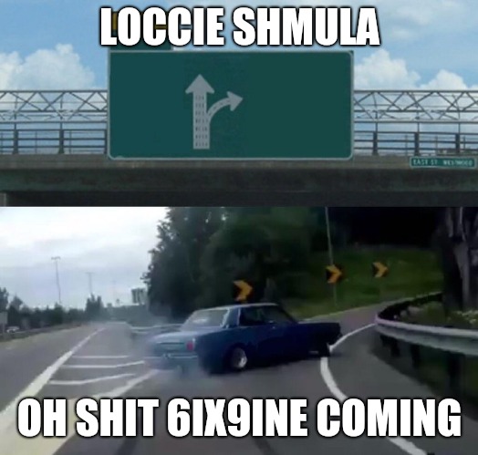 Left Exit 12 Off Ramp Meme | LOCCIE SHMULA; OH SHIT 6IX9INE COMING | image tagged in memes,left exit 12 off ramp | made w/ Imgflip meme maker