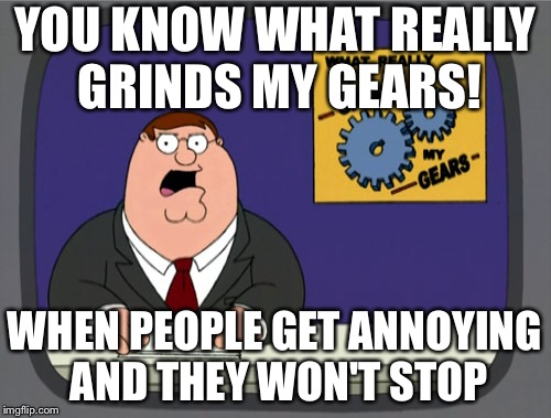 Peter Griffin News | YOU KNOW WHAT REALLY GRINDS MY GEARS! WHEN PEOPLE GET ANNOYING AND THEY WON'T STOP | image tagged in memes,peter griffin news | made w/ Imgflip meme maker