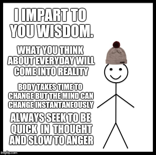 Be Like Bill Meme | I IMPART TO YOU WISDOM. WHAT YOU THINK ABOUT EVERYDAY WILL COME INTO REALITY; BODY TAKES TIME TO CHANGE BUT THE MIND CAN CHANGE INSTANTANEOUSLY; ALWAYS SEEK TO BE QUICK  IN  THOUGHT AND SLOW TO ANGER | image tagged in memes,be like bill | made w/ Imgflip meme maker