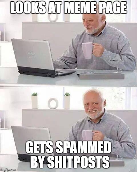 Hide the Pain Harold | LOOKS AT MEME PAGE; GETS SPAMMED BY SHITPOSTS | image tagged in memes,hide the pain harold | made w/ Imgflip meme maker