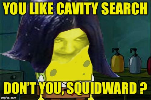 Spongemima | YOU LIKE CAVITY SEARCH DON’T YOU, SQUIDWARD ? | image tagged in spongemima | made w/ Imgflip meme maker