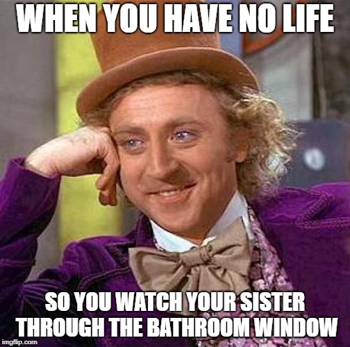 Creepy Condescending Wonka Meme | WHEN YOU HAVE NO LIFE; SO YOU WATCH YOUR SISTER THROUGH THE BATHROOM WINDOW | image tagged in memes,creepy condescending wonka | made w/ Imgflip meme maker