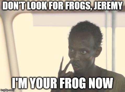 I'm The Captain Now Meme | DON'T LOOK FOR FROGS, JEREMY; I'M YOUR FROG NOW | image tagged in memes,i'm the captain now | made w/ Imgflip meme maker