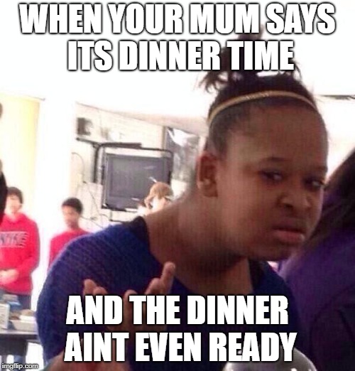 Black Girl Wat | WHEN YOUR MUM SAYS ITS DINNER TIME; AND THE DINNER AINT EVEN READY | image tagged in memes,black girl wat | made w/ Imgflip meme maker