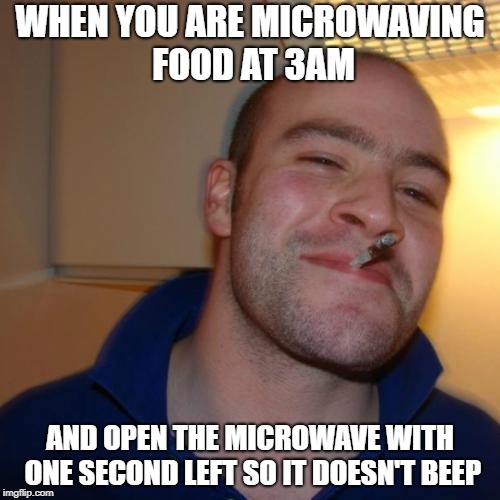 Good Guy Greg | WHEN YOU ARE MICROWAVING FOOD AT 3AM; AND OPEN THE MICROWAVE WITH ONE SECOND LEFT SO IT DOESN'T BEEP | image tagged in memes,good guy greg | made w/ Imgflip meme maker