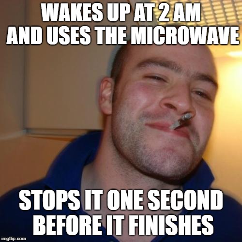 Good Guy Greg | WAKES UP AT 2 AM AND USES THE MICROWAVE; STOPS IT ONE SECOND BEFORE IT FINISHES | image tagged in memes,good guy greg | made w/ Imgflip meme maker