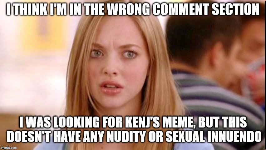 I THINK I'M IN THE WRONG COMMENT SECTION I WAS LOOKING FOR KENJ'S MEME, BUT THIS DOESN'T HAVE ANY NUDITY OR SEXUAL INNUENDO | made w/ Imgflip meme maker