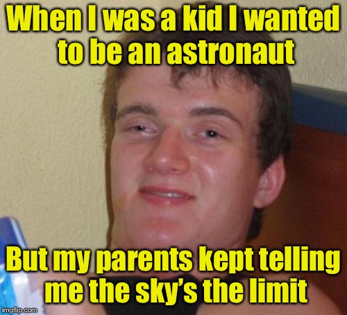10 Guy Meme | When I was a kid I wanted to be an astronaut; But my parents kept telling me the sky’s the limit | image tagged in memes,10 guy | made w/ Imgflip meme maker