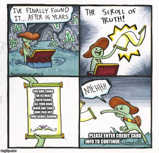 The Scroll Of Truth Meme | YOU HAVE FOUND THE ULTIMATE TRUTH SCROLL ALL YOUR HARD WORK AND TEARS HAVE PAID OFF! TURN SCROLL AROUND; PLEASE ENTER CREDIT CARD INFO TO CONTINUE: _________ | image tagged in memes,the scroll of truth | made w/ Imgflip meme maker
