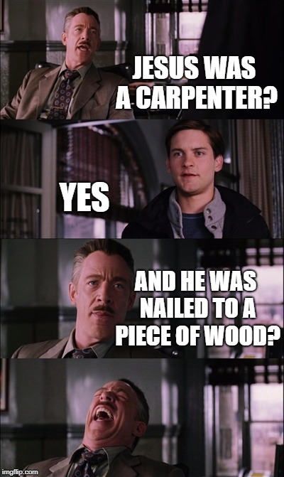 Spiderman Laugh Meme | JESUS WAS A CARPENTER? YES; AND HE WAS NAILED TO A PIECE OF WOOD? | image tagged in memes,spiderman laugh | made w/ Imgflip meme maker