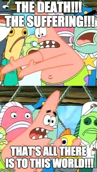 Put It Somewhere Else Patrick Meme | THE DEATH!!! THE SUFFERING!!! THAT'S ALL THERE IS TO THIS WORLD!!! | image tagged in memes,put it somewhere else patrick | made w/ Imgflip meme maker