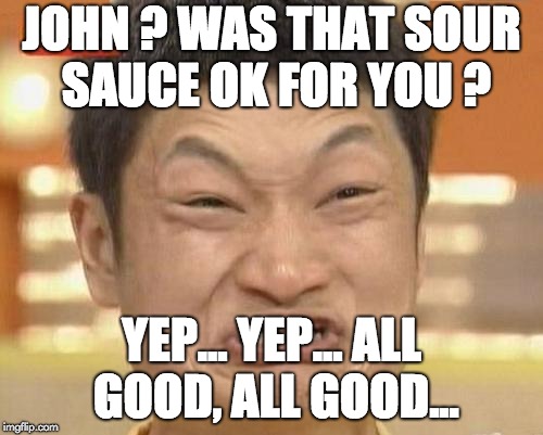 Impossibru Guy Original | JOHN ? WAS THAT SOUR SAUCE OK FOR YOU ? YEP... YEP... ALL GOOD, ALL GOOD... | image tagged in memes,impossibru guy original | made w/ Imgflip meme maker