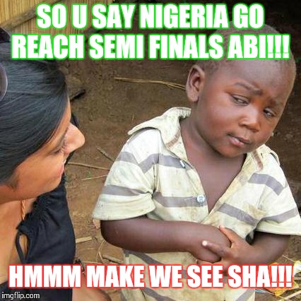Third World Skeptical Kid Meme | SO U SAY NIGERIA GO REACH SEMI FINALS ABI!!! HMMM MAKE WE SEE SHA!!! | image tagged in memes,third world skeptical kid | made w/ Imgflip meme maker