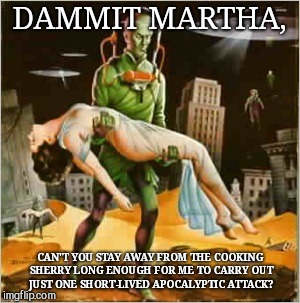 DAMMIT MARTHA, CAN'T YOU STAY AWAY FROM THE COOKING SHERRY LONG ENOUGH FOR ME TO CARRY OUT JUST ONE SHORT-LIVED APOCALYPTIC ATTACK? | image tagged in dammit,martha,alien week | made w/ Imgflip meme maker