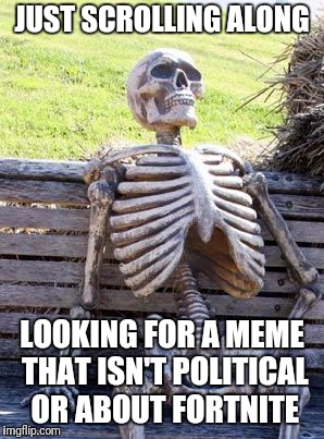 Searching for El Dorado | JUST SCROLLING ALONG; LOOKING FOR A MEME THAT ISN'T POLITICAL OR ABOUT FORTNITE | image tagged in memes,waiting skeleton,political,fortnite | made w/ Imgflip meme maker