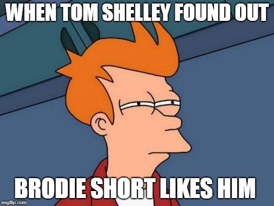 Futurama Fry Meme | WHEN TOM SHELLEY FOUND OUT; BRODIE SHORT LIKES HIM | image tagged in memes,futurama fry | made w/ Imgflip meme maker