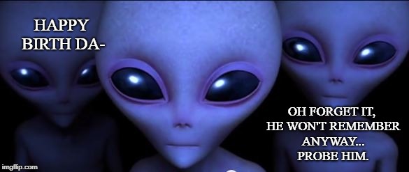 Happy Birthday Probe | HAPPY BIRTH DA-; OH FORGET IT, HE WON'T REMEMBER ANYWAY... PROBE HIM. | image tagged in ancient aliens,happy birthday,funny | made w/ Imgflip meme maker