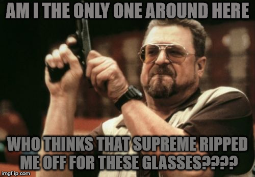 overpriced trends these days... | AM I THE ONLY ONE AROUND HERE; WHO THINKS THAT SUPREME RIPPED ME OFF FOR THESE GLASSES???? | image tagged in memes,am i the only one around here,supreme,trends,fake og | made w/ Imgflip meme maker