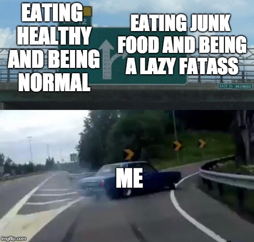 Left Exit 12 Off Ramp Meme | EATING HEALTHY AND BEING NORMAL EATING JUNK FOOD AND BEING A LAZY FATASS ME | image tagged in memes,left exit 12 off ramp | made w/ Imgflip meme maker