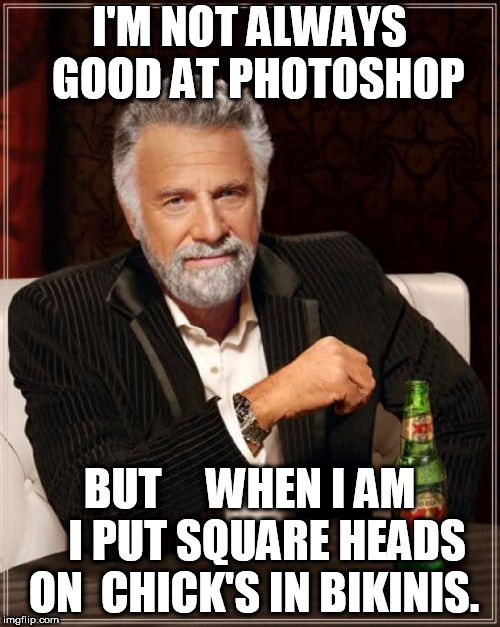 not always  into photoshop  | I'M NOT ALWAYS  GOOD AT PHOTOSHOP; BUT




WHEN I AM 


I PUT SQUARE HEADS ON  CHICK'S IN BIKINIS. | image tagged in memes,the most interesting man in the world,photoshop,getting  good at it,not  always,i am | made w/ Imgflip meme maker