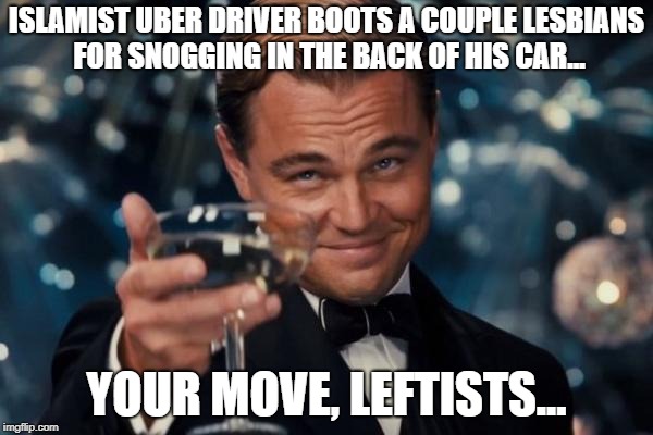 Leonardo Dicaprio Cheers Meme | ISLAMIST UBER DRIVER BOOTS A COUPLE LESBIANS FOR SNOGGING IN THE BACK OF HIS CAR... YOUR MOVE, LEFTISTS... | image tagged in memes,leonardo dicaprio cheers,quandray,hypocrisy,all victims | made w/ Imgflip meme maker