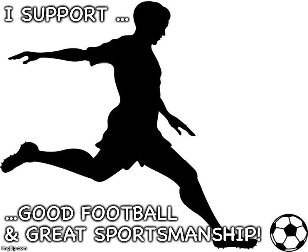Football support | I SUPPORT ... ...GOOD FOOTBALL & GREAT SPORTSMANSHIP! | image tagged in football,soccer,sportsmanship | made w/ Imgflip meme maker