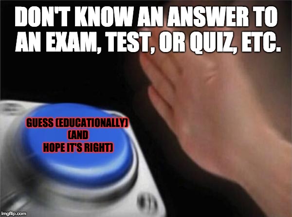 The Worst Thing That Can Happen on an Exam | DON'T KNOW AN ANSWER TO AN EXAM, TEST, OR QUIZ, ETC. GUESS (EDUCATIONALLY) (AND HOPE IT'S RIGHT) | image tagged in memes,blank nut button,exams,test,quiz,answer | made w/ Imgflip meme maker