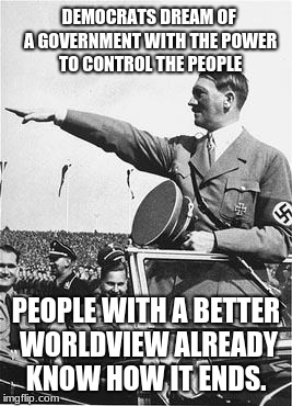 Nazi Salute | DEMOCRATS DREAM OF A GOVERNMENT WITH THE POWER TO CONTROL THE PEOPLE; PEOPLE WITH A BETTER WORLDVIEW ALREADY KNOW HOW IT ENDS. | image tagged in nazi salute | made w/ Imgflip meme maker