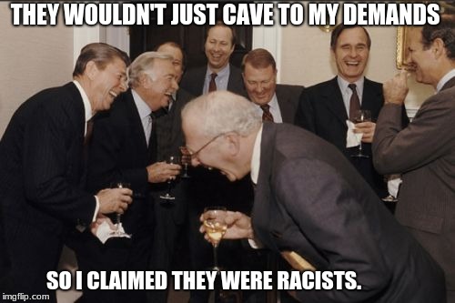 Laughing Men In Suits Meme | THEY WOULDN'T JUST CAVE TO MY DEMANDS; SO I CLAIMED THEY WERE RACISTS. | image tagged in memes,laughing men in suits | made w/ Imgflip meme maker