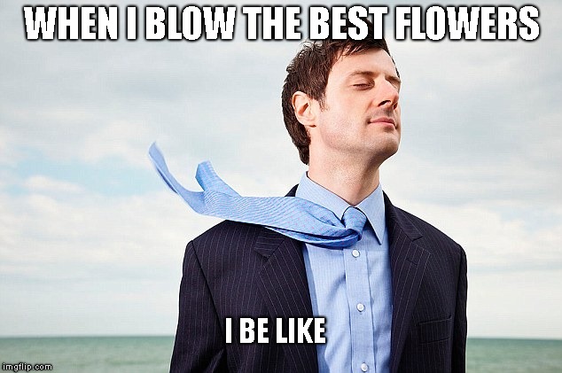 When i blow flowers | WHEN I BLOW THE BEST FLOWERS; I BE LIKE | image tagged in smoke weed | made w/ Imgflip meme maker