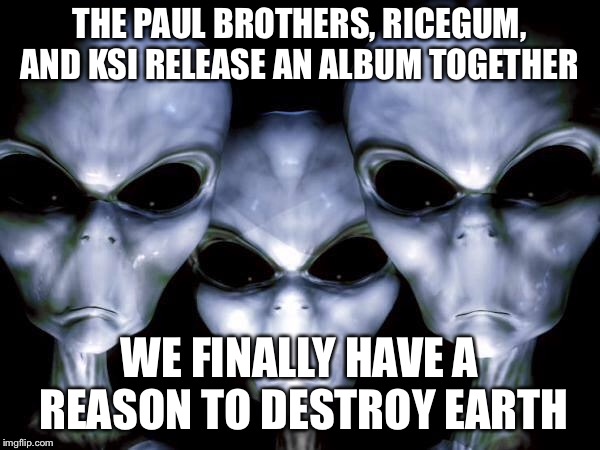 Alien Week | THE PAUL BROTHERS, RICEGUM, AND KSI RELEASE AN ALBUM TOGETHER; WE FINALLY HAVE A REASON TO DESTROY EARTH | image tagged in jake paul,logan paul,ricegum,ksi,alien week,grey aliens | made w/ Imgflip meme maker