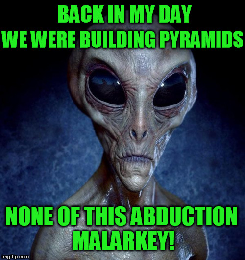 Aliens week | BACK IN MY DAY; WE WERE BUILDING PYRAMIDS; NONE OF THIS ABDUCTION MALARKEY! | image tagged in aliens week,pyramids,abduction,aliens | made w/ Imgflip meme maker