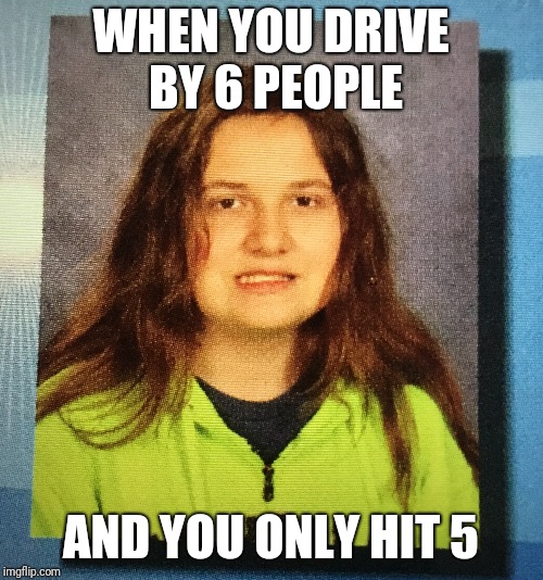 Just a inside joke | WHEN YOU DRIVE BY 6 PEOPLE; AND YOU ONLY HIT 5 | image tagged in weed | made w/ Imgflip meme maker