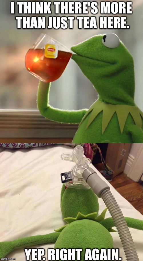 None Of My Business | I THINK THERE'S MORE THAN JUST TEA HERE. YEP. RIGHT AGAIN. | image tagged in kermit the frog,kermit,drugs,hospital,passed out,oxygen | made w/ Imgflip meme maker