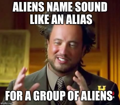 Ancient Aliens Meme | ALIENS NAME SOUND LIKE AN ALIAS FOR A GROUP OF ALIENS | image tagged in memes,ancient aliens | made w/ Imgflip meme maker