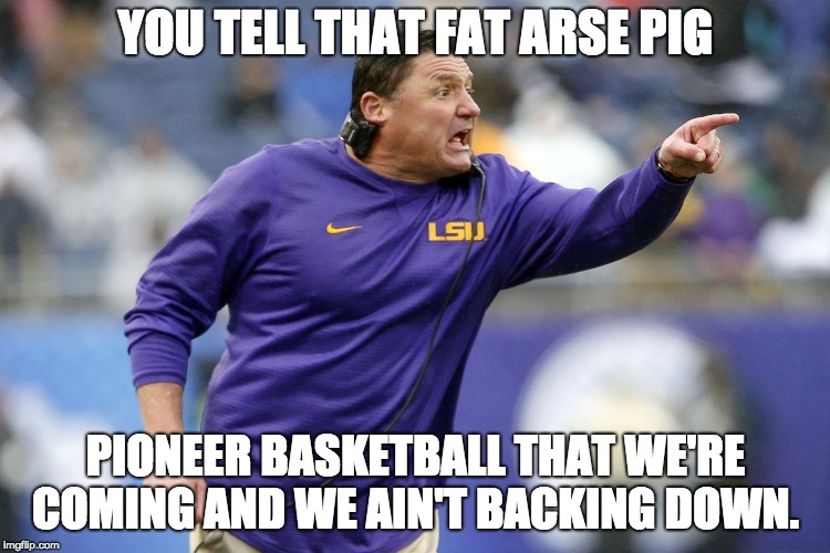 YOU TELL THAT FAT ARSE PIG; PIONEER BASKETBALL THAT WE'RE COMING AND WE AIN'T BACKING DOWN. | image tagged in ed orgeron,lsu | made w/ Imgflip meme maker