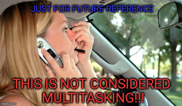 Multitasking  | JUST FOR FUTURE REFERENCE; THIS IS NOT CONSIDERED MULTITASKING!!! | image tagged in multitasking,bad drivers,millennials,don't do it,dumbass | made w/ Imgflip meme maker