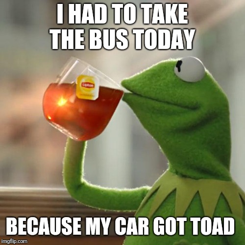 But That's None Of My Business Meme | I HAD TO TAKE THE BUS TODAY; BECAUSE MY CAR GOT TOAD | image tagged in memes,but thats none of my business,kermit the frog | made w/ Imgflip meme maker