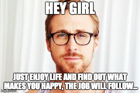 Intellectual Ryan Gosling | HEY GIRL JUST ENJOY LIFE AND FIND OUT WHAT MAKES YOU HAPPY, THE JOB WILL FOLLOW... | image tagged in intellectual ryan gosling | made w/ Imgflip meme maker