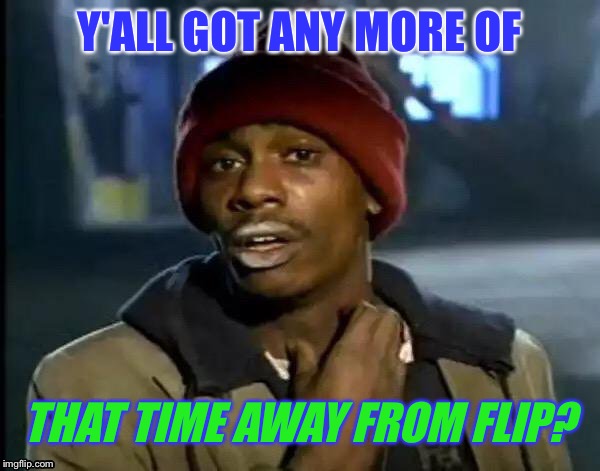 Y'all Got Any More Of That Meme | Y'ALL GOT ANY MORE OF THAT TIME AWAY FROM FLIP? | image tagged in memes,y'all got any more of that | made w/ Imgflip meme maker