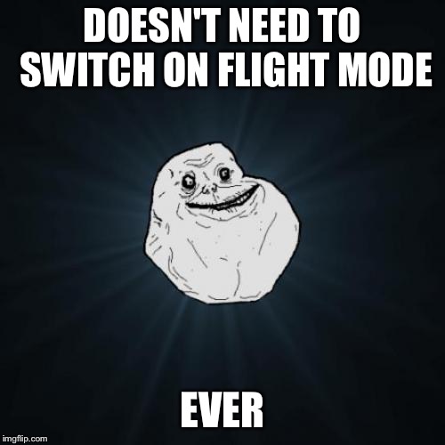 Forever Alone | DOESN'T NEED TO SWITCH ON FLIGHT MODE; EVER | image tagged in memes,forever alone | made w/ Imgflip meme maker